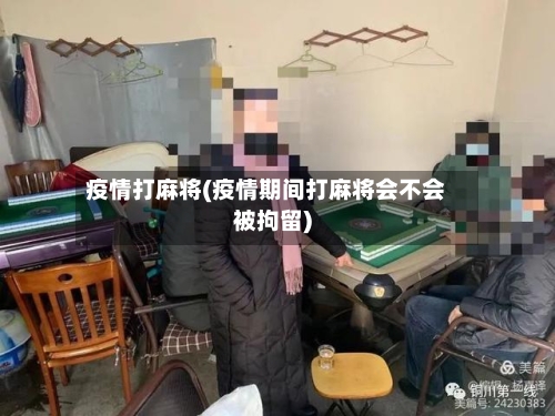 疫情打麻将(疫情期间打麻将会不会被拘留)-第2张图片