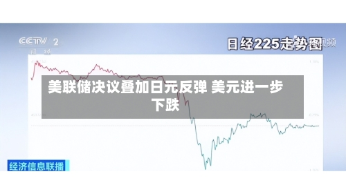美联储决议叠加日元反弹 美元进一步下跌