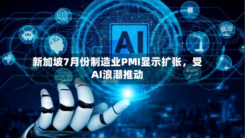 新加坡7月份制造业PMI显示扩张，受AI浪潮推动-第3张图片