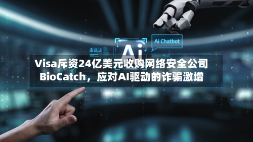 Visa斥资24亿美元收购网络安全公司BioCatch，应对AI驱动的诈骗激增-第3张图片