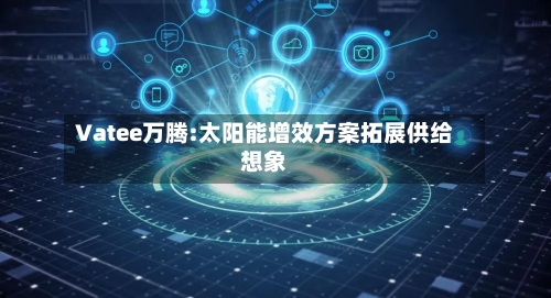 Vatee万腾:太阳能增效方案拓展供给想象-第2张图片