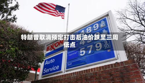 特朗普取消预定打击后油价跌至三周低点-第3张图片