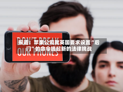 报道：苹果公司就英国要求设置“后门”的命令提起新的法律挑战