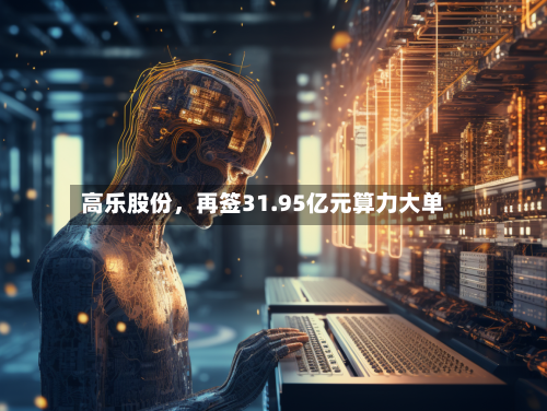 高乐股份	，再签31.95亿元算力大单-第2张图片