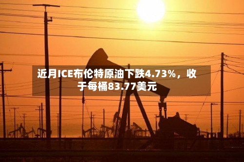 近月ICE布伦特原油下跌4.73%，收于每桶83.77美元-第3张图片