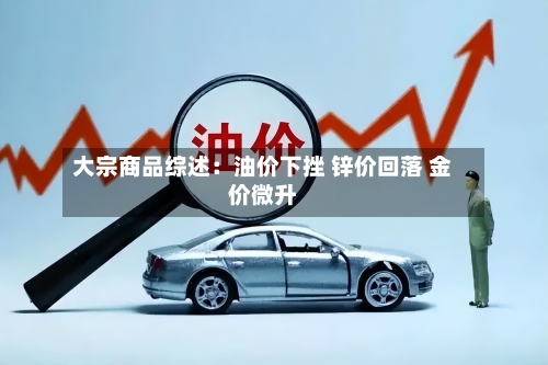 大宗商品综述：油价下挫 锌价回落 金价微升-第3张图片