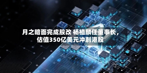 月之暗面完成股改 杨植麟任董事长，估值350亿美元冲刺港股-第2张图片