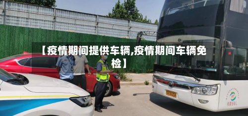 【疫情期间提供车辆,疫情期间车辆免检】-第2张图片
