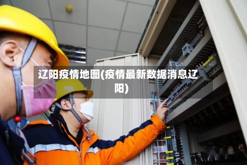 辽阳疫情地图(疫情最新数据消息辽阳)-第3张图片