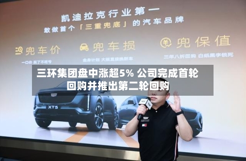 三环集团盘中涨超5% 公司完成首轮回购并推出第二轮回购