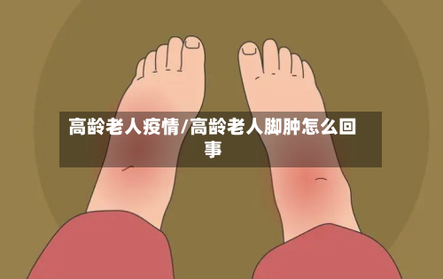 高龄老人疫情/高龄老人脚肿怎么回事