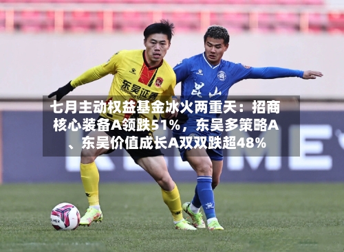 七月主动权益基金冰火两重天：招商核心装备A领跌51%，东吴多策略A、东吴价值成长A双双跌超48%-第3张图片