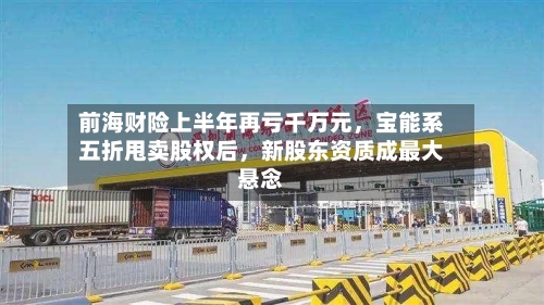 前海财险上半年再亏千万元，宝能系五折甩卖股权后，新股东资质成最大悬念