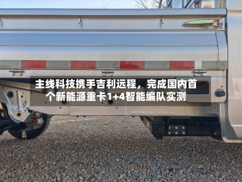 主线科技携手吉利远程，完成国内首个新能源重卡1+4智能编队实测-第2张图片