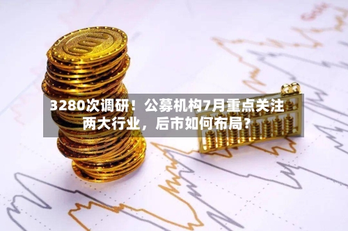 3280次调研！公募机构7月重点关注两大行业，后市如何布局？-第2张图片