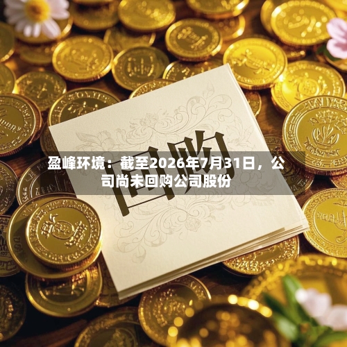 盈峰环境：截至2026年7月31日，公司尚未回购公司股份-第2张图片