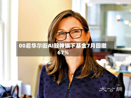 00后华尔街AI股神旗下基金7月回撤67%
