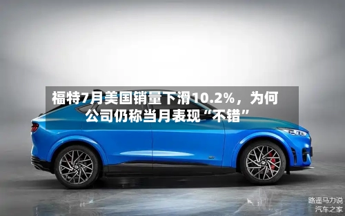 福特7月美国销量下滑10.2%，为何公司仍称当月表现“不错	”-第3张图片