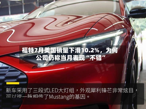福特7月美国销量下滑10.2%，为何公司仍称当月表现“不错”
