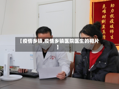 【疫情乡镇,疫情乡镇医院医生的相片】-第3张图片