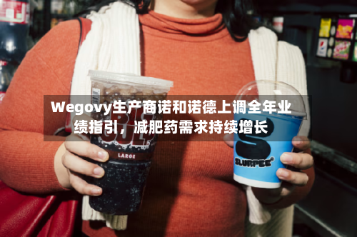 Wegovy生产商诺和诺德上调全年业绩指引	，减肥药需求持续增长-第3张图片