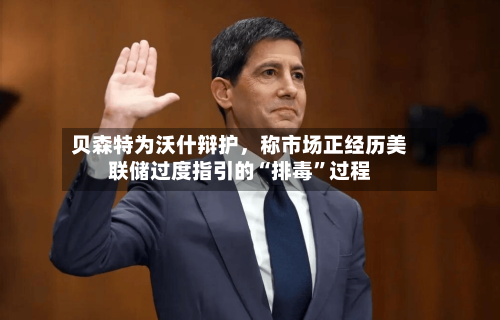 贝森特为沃什辩护	，称市场正经历美联储过度指引的“排毒”过程-第3张图片