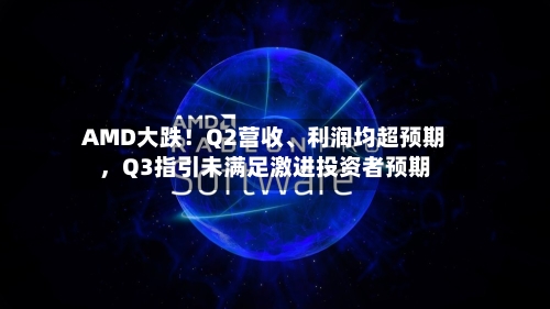AMD大跌！Q2营收、利润均超预期，Q3指引未满足激进投资者预期