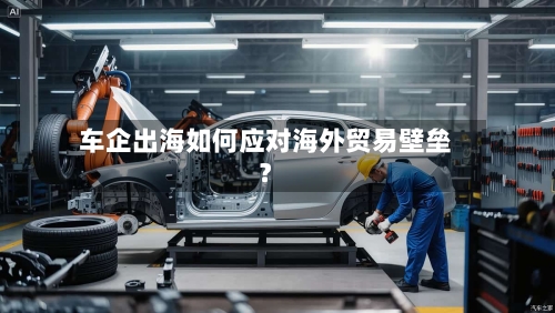车企出海如何应对海外贸易壁垒?-第2张图片