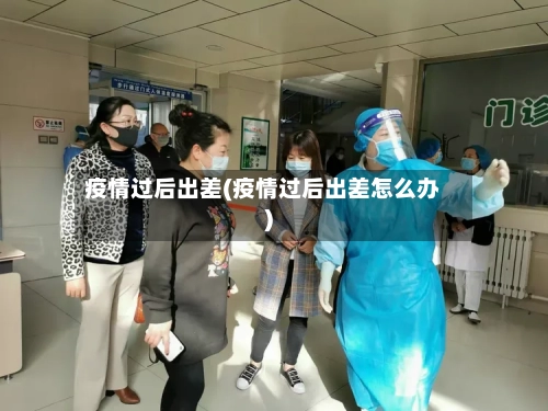 疫情过后出差(疫情过后出差怎么办)-第2张图片