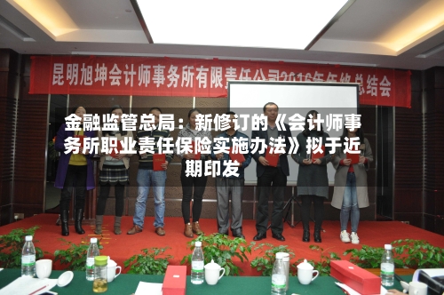 金融监管总局：新修订的《会计师事务所职业责任保险实施办法》拟于近期印发