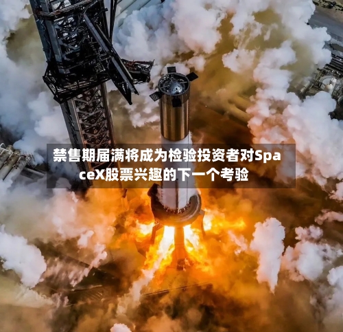 禁售期届满将成为检验投资者对SpaceX股票兴趣的下一个考验-第3张图片