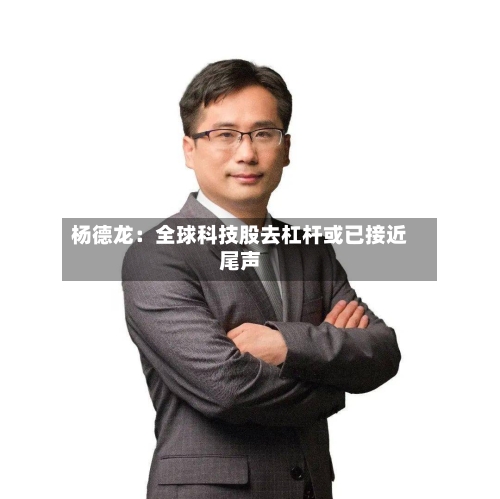 杨德龙:全球科技股去杠杆或已接近尾声-第2张图片