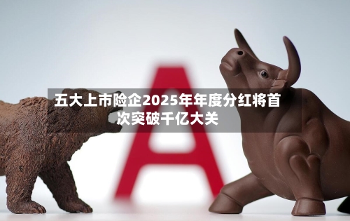 五大上市险企2025年年度分红将首次突破千亿大关