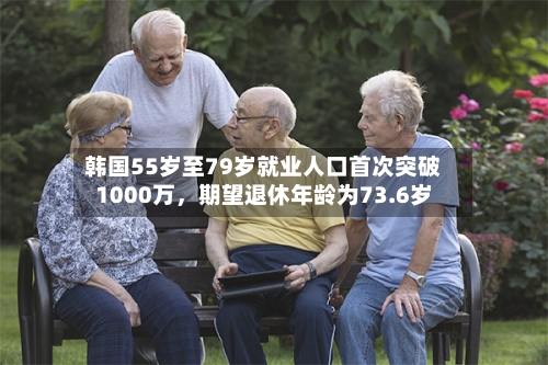 韩国55岁至79岁就业人口首次突破1000万	，期望退休年龄为73.6岁-第2张图片