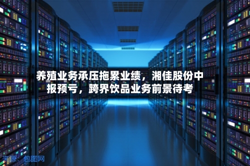 养殖业务承压拖累业绩，湘佳股份中报预亏，跨界饮品业务前景待考