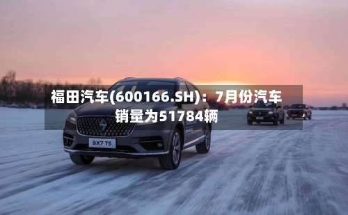 福田汽车(600166.SH)：7月份汽车销量为51784辆