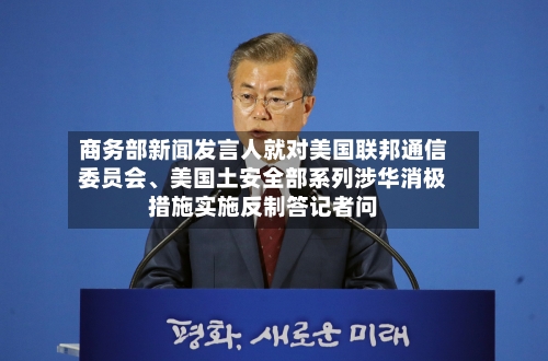 商务部新闻发言人就对美国联邦通信委员会、美国土安全部系列涉华消极措施实施反制答记者问