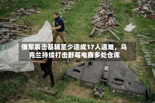 俄军袭击基辅至少造成17人遇难，乌克兰持续打击野莓电商多处仓库-第3张图片