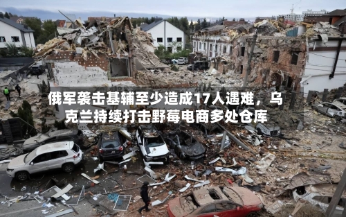 俄军袭击基辅至少造成17人遇难，乌克兰持续打击野莓电商多处仓库-第2张图片