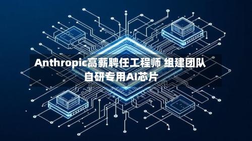 Anthropic高薪聘任工程师 组建团队自研专用AI芯片-第3张图片