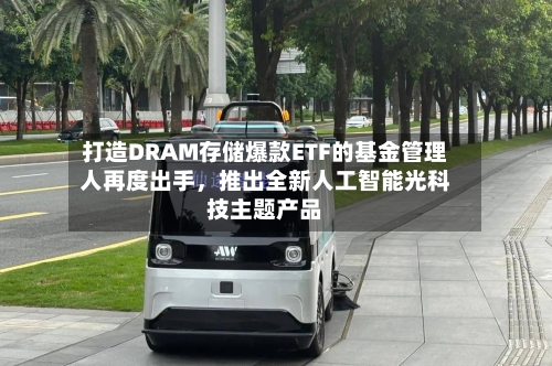 打造DRAM存储爆款ETF的基金管理人再度出手，推出全新人工智能光科技主题产品-第3张图片