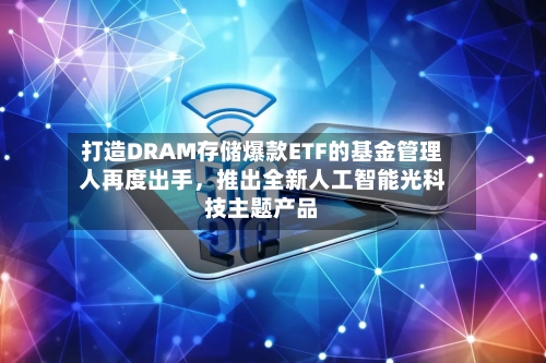 打造DRAM存储爆款ETF的基金管理人再度出手	，推出全新人工智能光科技主题产品-第2张图片