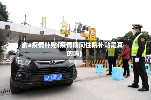 渝a疫情补贴(疫情期间住院补贴是真的吗)-第3张图片