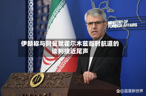 伊朗称与阿曼就霍尔木兹临时航道的谈判接近尾声