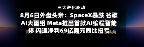 8月6日外盘头条:SpaceX暴跌 谷歌AI大重组 Meta推出首款AI编程智能体 闪迪净利69亿美元同比扭亏-第3张图片