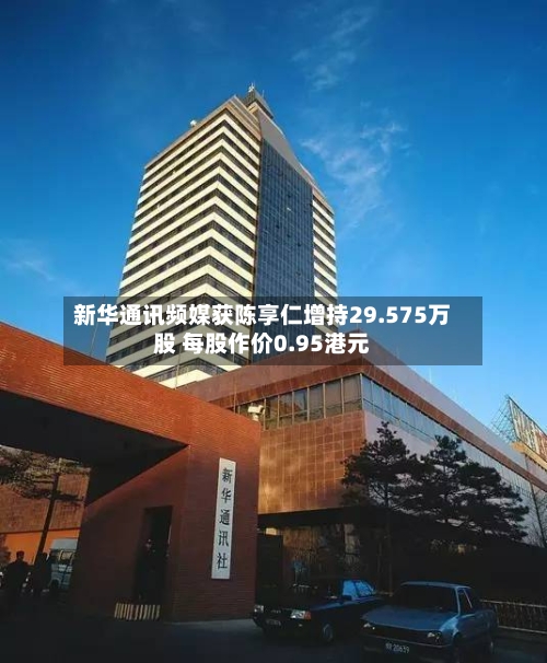 新华通讯频媒获陈享仁增持29.575万股 每股作价0.95港元