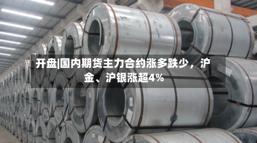 开盘|国内期货主力合约涨多跌少，沪金、沪银涨超4%
