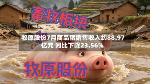 牧原股份7月商品猪销售收入约88.97亿元 同比下降23.56%-第2张图片