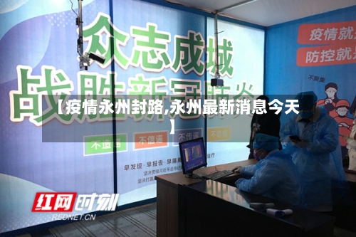 【疫情永州封路,永州最新消息今天】