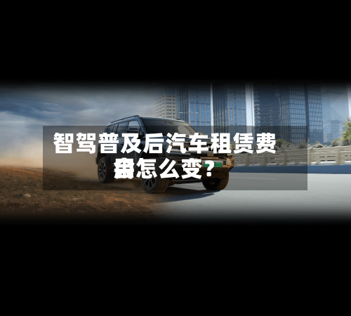 智驾普及后汽车租赁费用会怎么变？